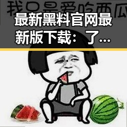 最新黑料 官网最新版下载：了解娱乐圈“吃瓜王”王宝强的趣味视频