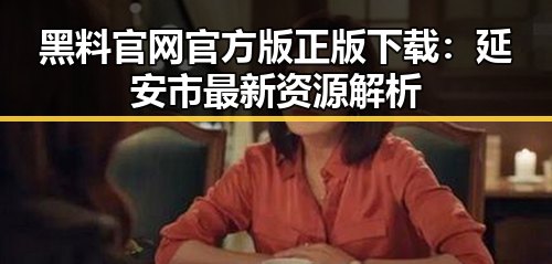 黑料 官网官方版正版下载:延安市最新资源解析