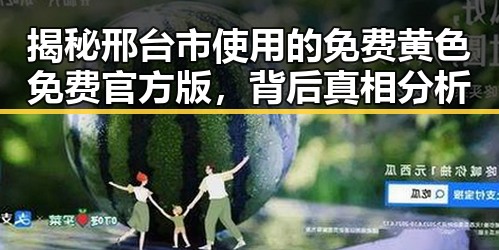 揭秘邢台市使用的免费黄色免费官方版,背后真相分析