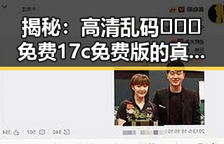 揭秘：高清乱码🔞❌♋免费17c免费版的真实现状与争议