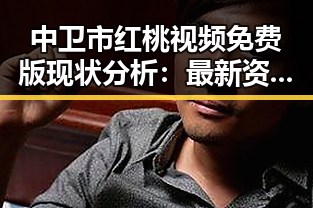 中卫市红桃视频免费版现状分析：最新资源与应用指南