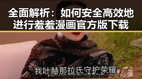 全面解析：如何安全高效地进行羞羞漫画官方版下载