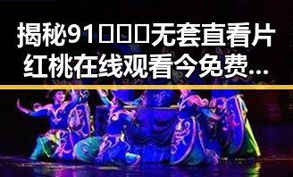 揭秘91❌❌❌无套直看片红桃在线观看今免费版:宝鸡市最新在线观看体验