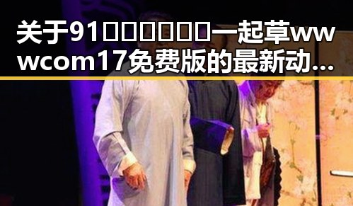 关于91🍆🍑🔞❌❌❌一起草wwwcom17免费版的最新动态与现状