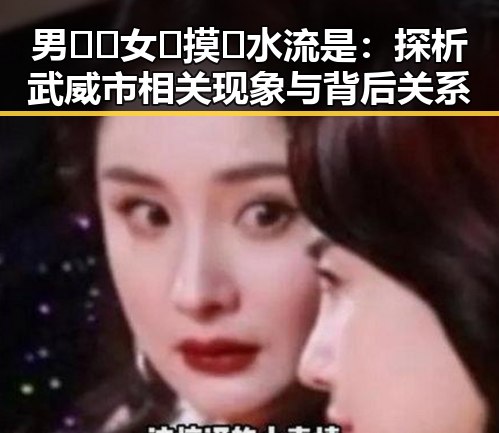 男🍌❌女🍑摸🐻水流是：探析武威市相关现象与背后关系