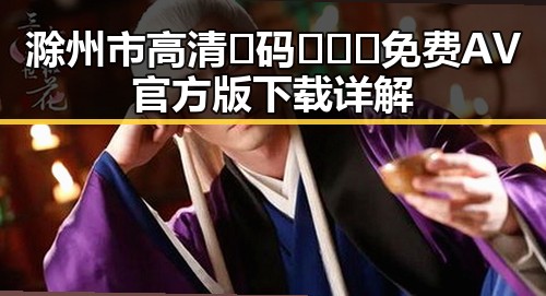 滁州市高清🈚码🔞❌♋免费AV官方版下载详解