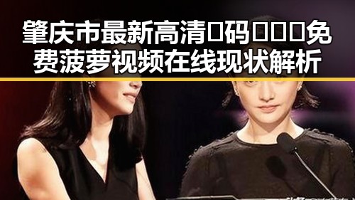 肇庆市最新高清🈚码🔞❌♋免费菠萝视频在线现状解析