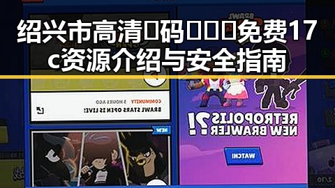 绍兴市高清🈚码🔞❌♋免费17c资源介绍与安全指南