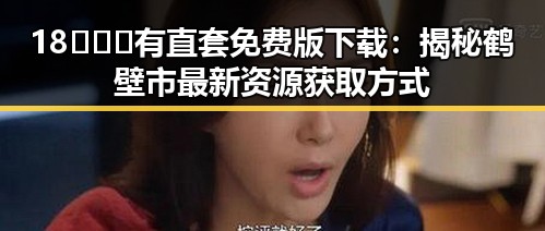 18❌❌❌有直套免费版下载：揭秘鹤壁市最新资源获取方式