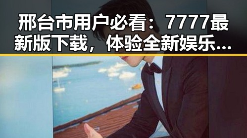 邢台市用户必看：7777最新版下载，体验全新娱乐版本