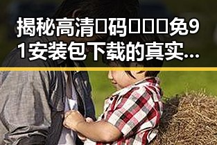 揭秘高清🈚码🔞❌♋免91安装包下载的真实情况与风险