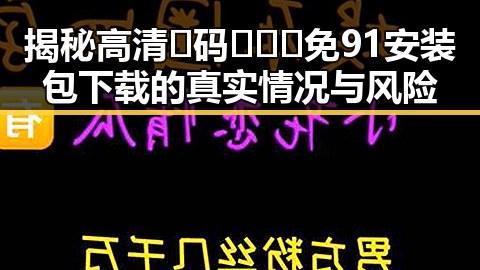 揭秘高清🈚码🔞❌♋免91安装包下载的真实情况与风险