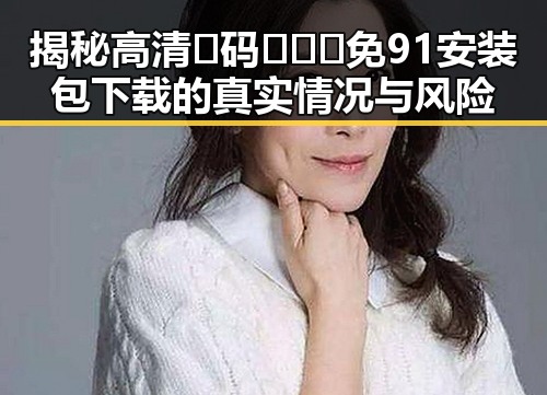 揭秘高清🈚码🔞❌♋免91安装包下载的真实情况与风险