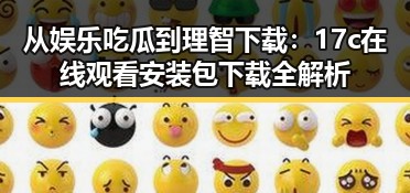 从娱乐吃瓜到理智下载：17c在线观看安装包下载全解析