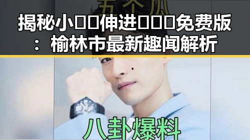 揭秘小🐔🐔伸进🈲🔞🔞免费版：榆林市最新趣闻解析