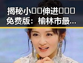 揭秘小🐔🐔伸进🈲🔞🔞免费版：榆林市最新趣闻解析