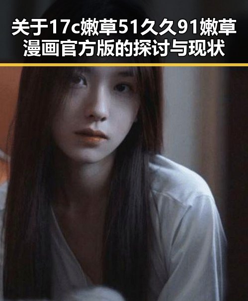 关于17c嫩草51久久91嫩草漫画官方版的探讨与现状