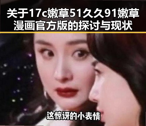 关于17c嫩草51久久91嫩草漫画官方版的探讨与现状