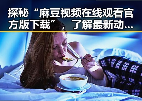 探秘“麻豆视频在线观看官方版下载”，了解最新动态与资源分享