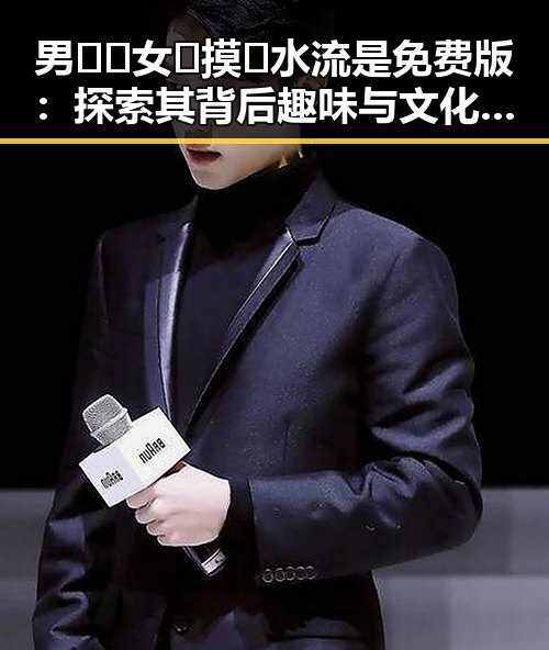 男🍌❌女🍑摸🐻水流是免费版：探索其背后趣味与文化现象