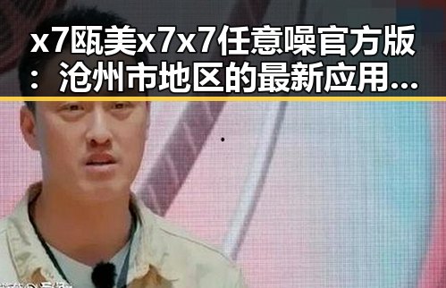 x7瓯美x7x7任意噪官方版：沧州市地区的最新应用体验