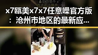 x7瓯美x7x7任意噪官方版：沧州市地区的最新应用体验