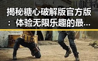 揭秘糖心破解版官方版：体验无限乐趣的最佳选择
