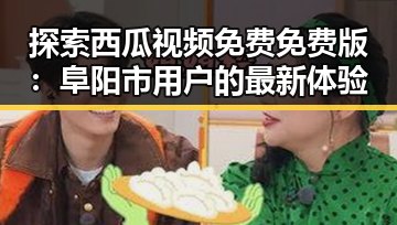 探索西瓜视频免费免费版:阜阳市用户的最新体验