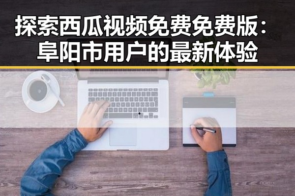 探索西瓜视频免费免费版:阜阳市用户的最新体验
