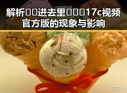 解析🔞🍌进去里❌❌❌17c视频官方版的现象与影响