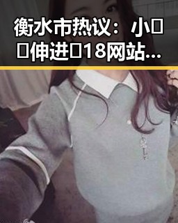 衡水市热议：小🐔🐔伸进🈲18网站免费版引发关注