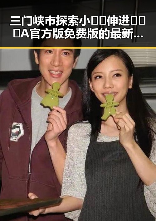三门峡市探索小🐔🐔伸进🈲🔞🔞A官方版免费版的最新动态