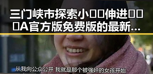 三门峡市探索小🐔🐔伸进🈲🔞🔞A官方版免费版的最新动态