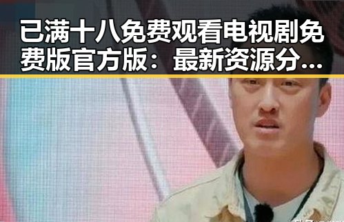 已满十八免费观看电视剧免费版官方版：最新资源分析与现状