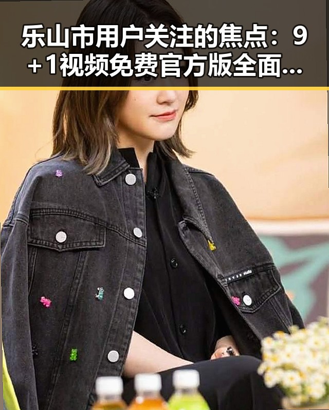 乐山市用户关注的焦点：9+1视频免费官方版全面解析