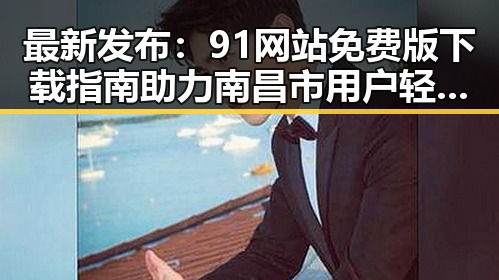 最新发布：91网站免费版下载指南助力南昌市用户轻松获取资源
