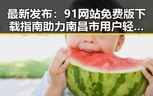 最新发布：91网站免费版下载指南助力南昌市用户轻松获取资源
