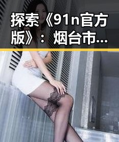 探索《91n官方版》:烟台市的最新数字体验