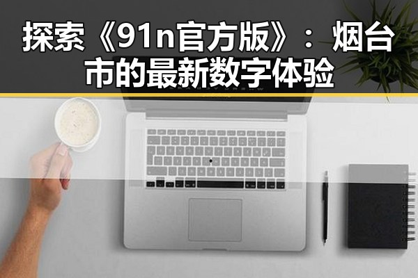 探索《91n官方版》:烟台市的最新数字体验