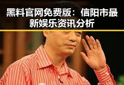 黑料 官网免费版：信阳市最新娱乐资讯分析