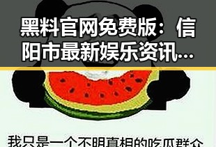 黑料 官网免费版：信阳市最新娱乐资讯分析