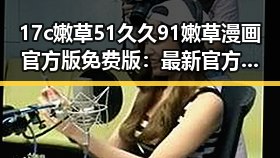 17c嫩草51久久91嫩草漫画官方版免费版：最新官方资源介绍