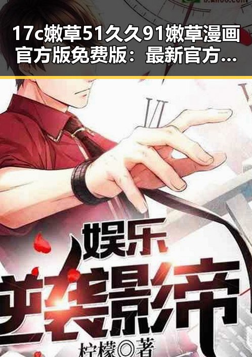 17c嫩草51久久91嫩草漫画官方版免费版：最新官方资源介绍