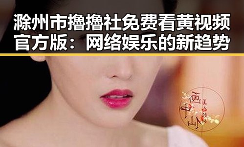 滁州市擼擼社免费看黄 视频官方版:网络娱乐的新趋势