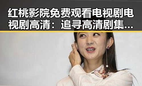 红桃影院免费观看电视剧电视剧高清:追寻高清剧集的最佳选择