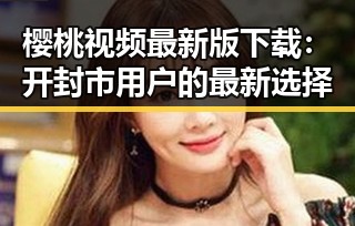 樱桃视频最新版下载：开封市用户的最新选择