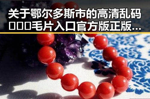 关于鄂尔多斯市的高清乱码🔞❌♋毛片入口官方版正版下载指南