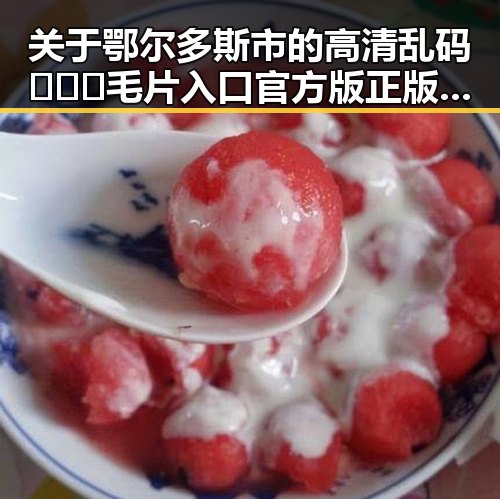 关于鄂尔多斯市的高清乱码🔞❌♋毛片入口官方版正版下载指南
