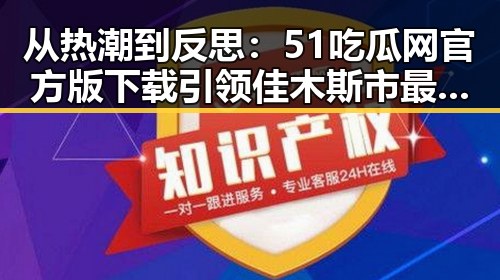 从热潮到反思：51吃瓜网官方版下载引领佳木斯市最新网络热点