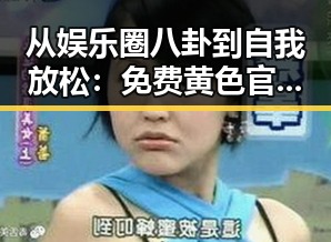 从娱乐圈八卦到自我放松：免费黄色官方版下载免费版的最新动态